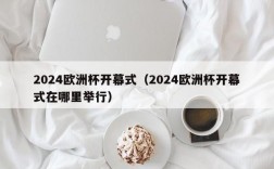 2024欧洲杯开幕式（2024欧洲杯开幕式在哪里举行）